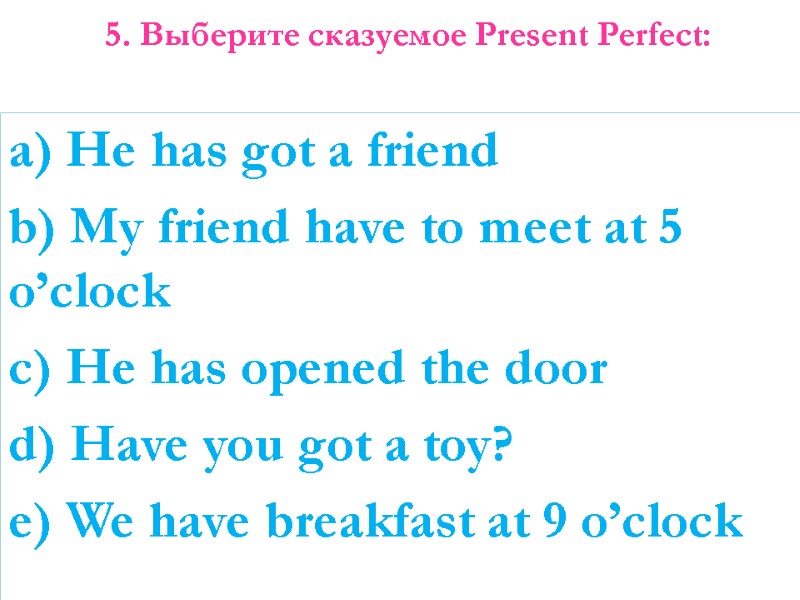 5. Выберите сказуемое Present Perfect:   a) He has got a friend b)
